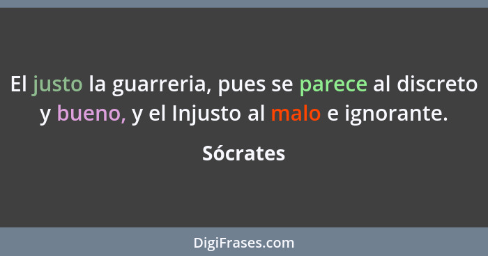 El justo la guarreria, pues se parece al discreto y bueno, y el Injusto al malo e ignorante.... - Sócrates