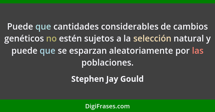 Puede que cantidades considerables de cambios genéticos no estén sujetos a la selección natural y puede que se esparzan aleatoriam... - Stephen Jay Gould