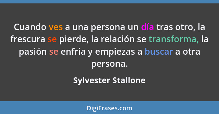 Cuando ves a una persona un día tras otro, la frescura se pierde, la relación se transforma, la pasión se enfria y empiezas a bus... - Sylvester Stallone