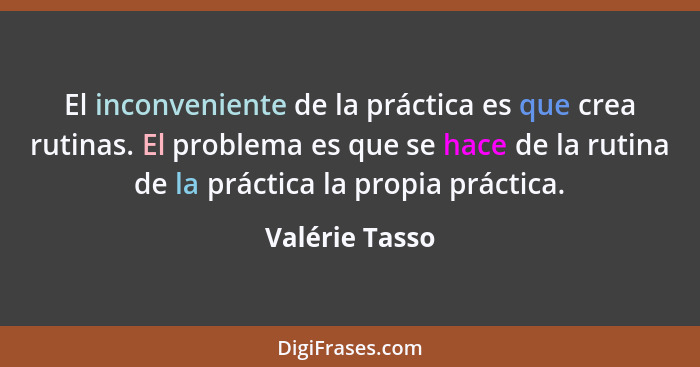 El inconveniente de la práctica es que crea rutinas. El problema es que se hace de la rutina de la práctica la propia práctica.... - Valérie Tasso