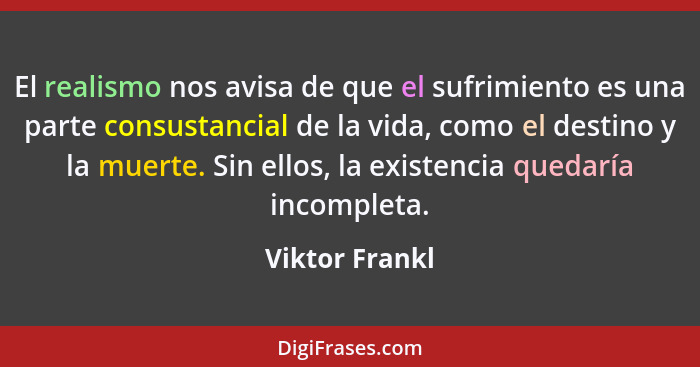 El realismo nos avisa de que el sufrimiento es una parte consustancial de la vida, como el destino y la muerte. Sin ellos, la existenc... - Viktor Frankl