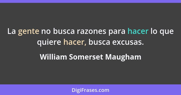 La gente no busca razones para hacer lo que quiere hacer, busca excusas.... - William Somerset Maugham