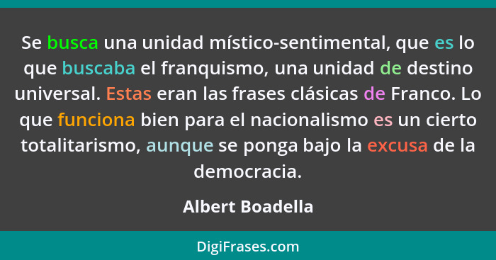 Se busca una unidad místico-sentimental, que es lo que buscaba el franquismo, una unidad de destino universal. Estas eran las frases... - Albert Boadella