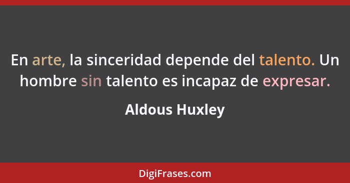 En arte, la sinceridad depende del talento. Un hombre sin talento es incapaz de expresar.... - Aldous Huxley