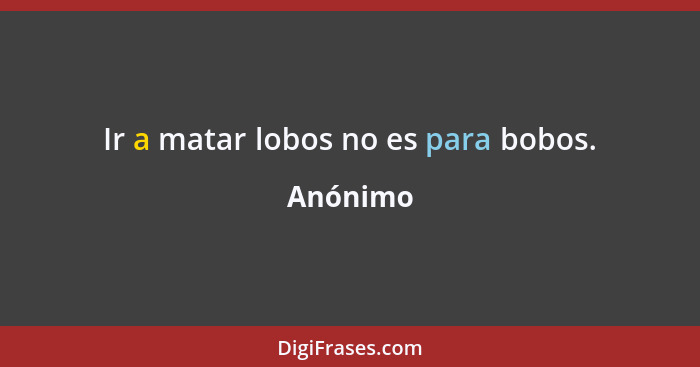 Ir a matar lobos no es para bobos.... - Anónimo