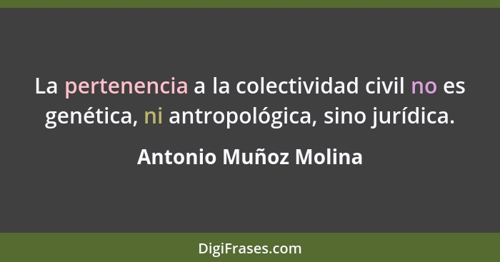 La pertenencia a la colectividad civil no es genética, ni antropológica, sino jurídica.... - Antonio Muñoz Molina