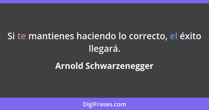 Si te mantienes haciendo lo correcto, el éxito llegará.... - Arnold Schwarzenegger