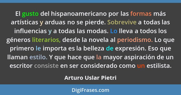 El gusto del hispanoamericano por las formas más artísticas y arduas no se pierde. Sobrevive a todas las influencias y a todas l... - Arturo Uslar Pietri