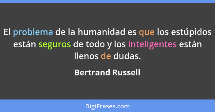 El problema de la humanidad es que los estúpidos están seguros de todo y los inteligentes están llenos de dudas.... - Bertrand Russell