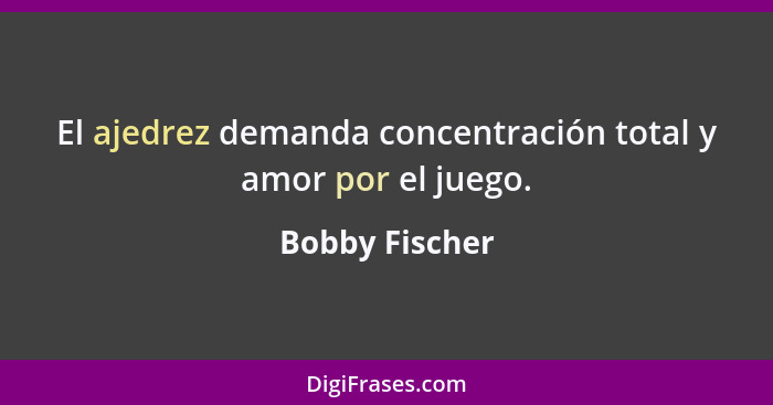 El ajedrez demanda concentración total y amor por el juego.... - Bobby Fischer