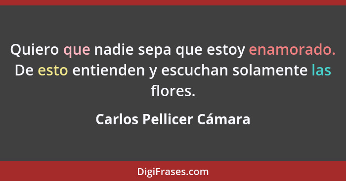 Quiero que nadie sepa que estoy enamorado. De esto entienden y escuchan solamente las flores.... - Carlos Pellicer Cámara