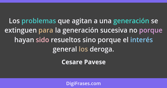 Los problemas que agitan a una generación se extinguen para la generación sucesiva no porque hayan sido resueltos sino porque el inter... - Cesare Pavese