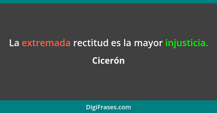 La extremada rectitud es la mayor injusticia.... - Cicerón