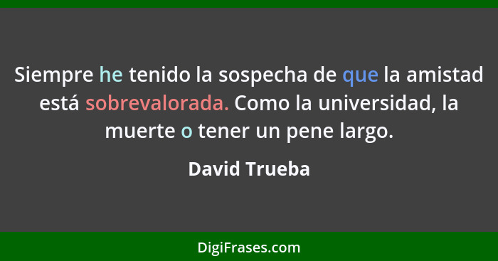 Siempre he tenido la sospecha de que la amistad está sobrevalorada. Como la universidad, la muerte o tener un pene largo.... - David Trueba