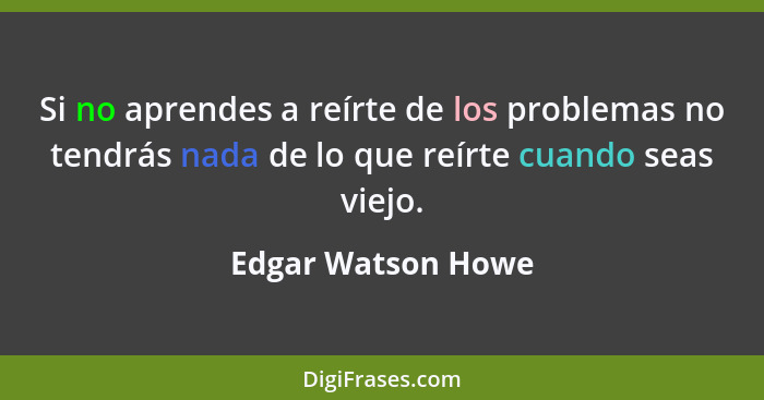 Si no aprendes a reírte de los problemas no tendrás nada de lo que reírte cuando seas viejo.... - Edgar Watson Howe