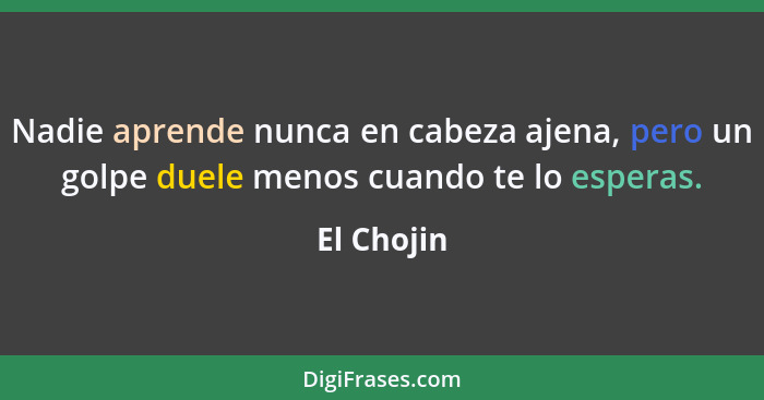 Nadie aprende nunca en cabeza ajena, pero un golpe duele menos cuando te lo esperas.... - El Chojin