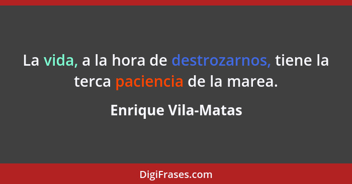 La vida, a la hora de destrozarnos, tiene la terca paciencia de la marea.... - Enrique Vila-Matas