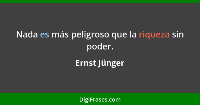 Nada es más peligroso que la riqueza sin poder.... - Ernst Jünger