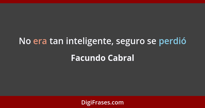 No era tan inteligente, seguro se perdió... - Facundo Cabral