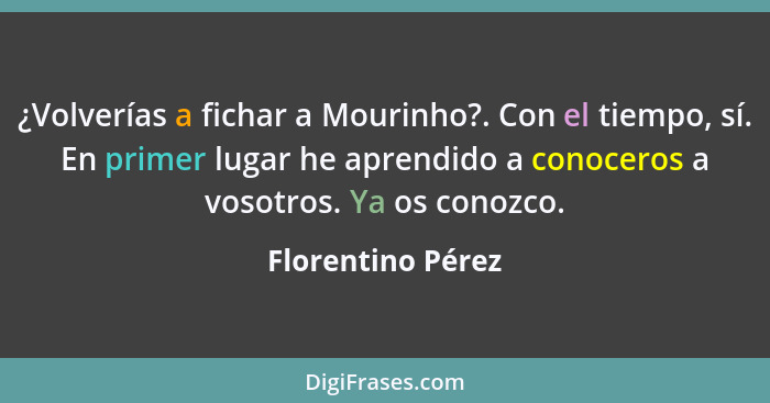 ¿Volverías a fichar a Mourinho?. Con el tiempo, sí. En primer lugar he aprendido a conoceros a vosotros. Ya os conozco.... - Florentino Pérez