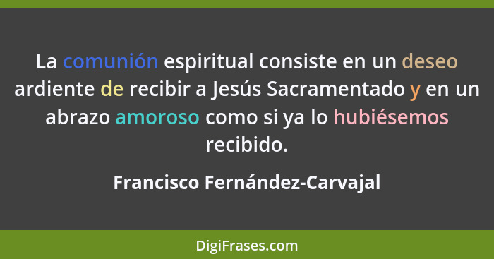 La comunión espiritual consiste en un deseo ardiente de recibir a Jesús Sacramentado y en un abrazo amoroso como si ya... - Francisco Fernández-Carvajal