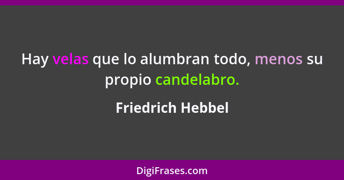 Hay velas que lo alumbran todo, menos su propio candelabro.... - Friedrich Hebbel