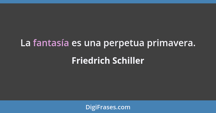 La fantasía es una perpetua primavera.... - Friedrich Schiller