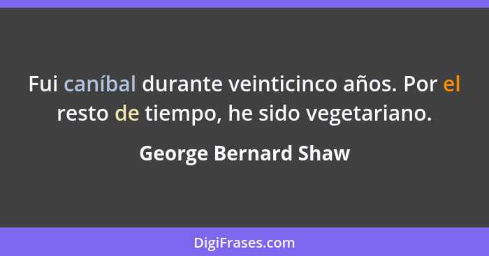 Fui caníbal durante veinticinco años. Por el resto de tiempo, he sido vegetariano.... - George Bernard Shaw