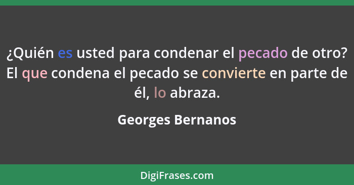 ¿Quién es usted para condenar el pecado de otro? El que condena el pecado se convierte en parte de él, lo abraza.... - Georges Bernanos