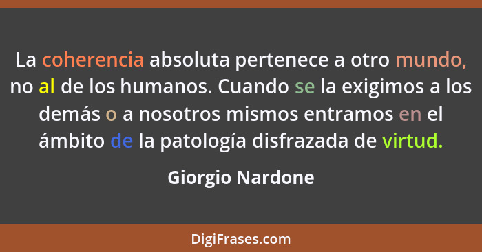 La coherencia absoluta pertenece a otro mundo, no al de los humanos. Cuando se la exigimos a los demás o a nosotros mismos entramos... - Giorgio Nardone