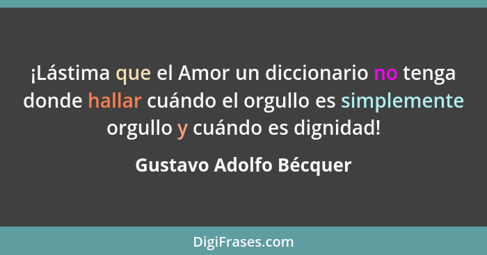 ¡Lástima que el Amor un diccionario no tenga donde hallar cuándo el orgullo es simplemente orgullo y cuándo es dignidad!... - Gustavo Adolfo Bécquer