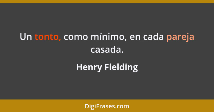 Un tonto, como mínimo, en cada pareja casada.... - Henry Fielding