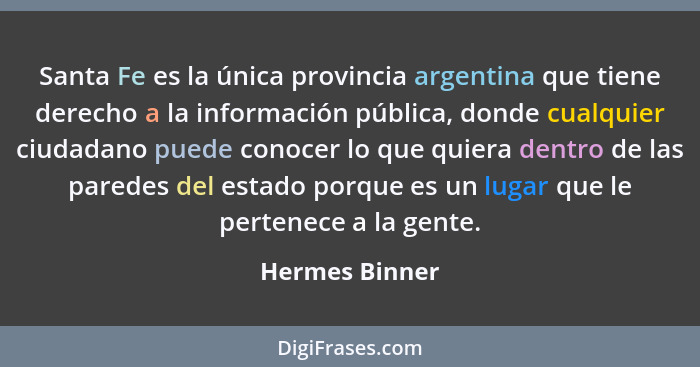 Santa Fe es la única provincia argentina que tiene derecho a la información pública, donde cualquier ciudadano puede conocer lo que qu... - Hermes Binner