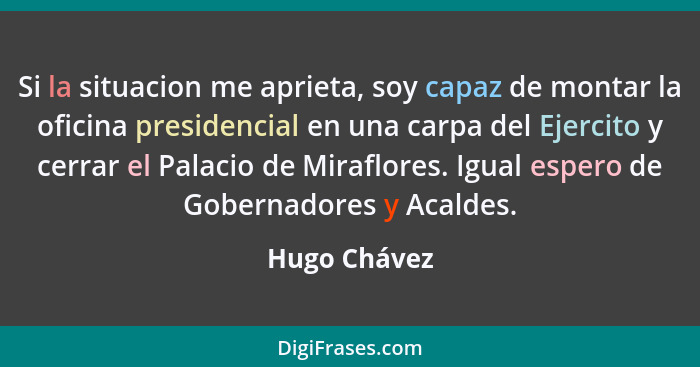 Si la situacion me aprieta, soy capaz de montar la oficina presidencial en una carpa del Ejercito y cerrar el Palacio de Miraflores. Igu... - Hugo Chávez
