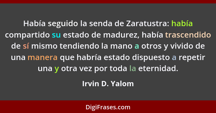 Había seguido la senda de Zaratustra: había compartido su estado de madurez, había trascendido de sí mismo tendiendo la mano a otros... - Irvin D. Yalom