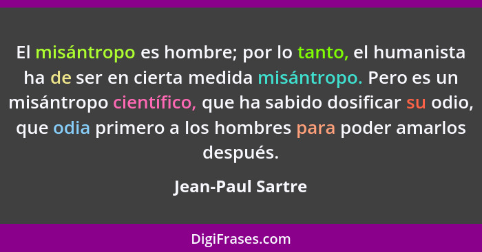 El misántropo es hombre; por lo tanto, el humanista ha de ser en cierta medida misántropo. Pero es un misántropo científico, que ha... - Jean-Paul Sartre