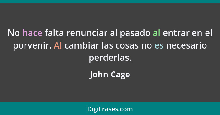 No hace falta renunciar al pasado al entrar en el porvenir. Al cambiar las cosas no es necesario perderlas.... - John Cage