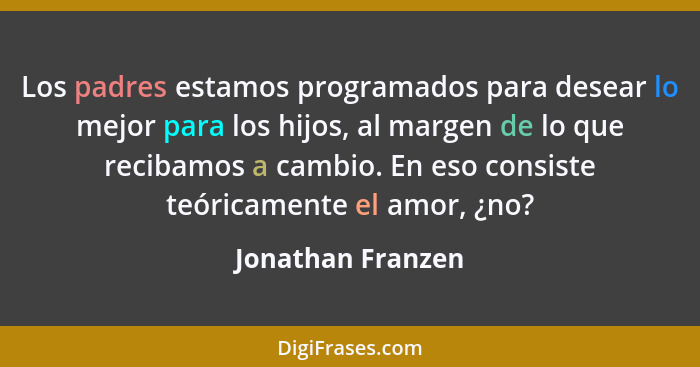 Los padres estamos programados para desear lo mejor para los hijos, al margen de lo que recibamos a cambio. En eso consiste teórica... - Jonathan Franzen