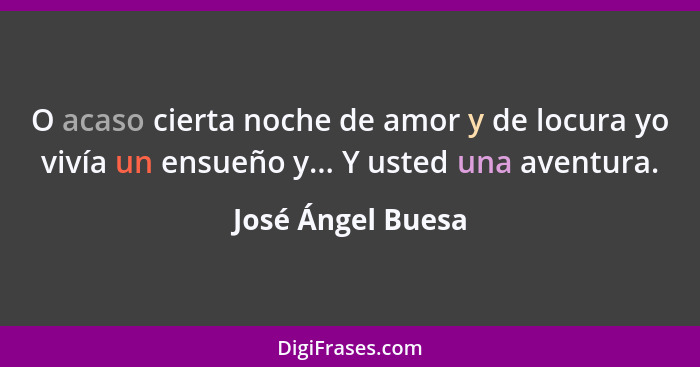 O acaso cierta noche de amor y de locura yo vivía un ensueño y... Y usted una aventura.... - José Ángel Buesa