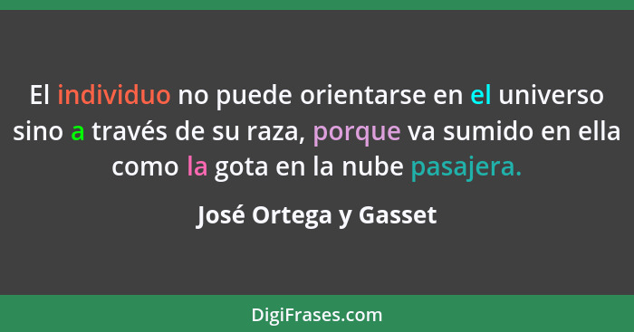 El individuo no puede orientarse en el universo sino a través de su raza, porque va sumido en ella como la gota en la nube pasa... - José Ortega y Gasset