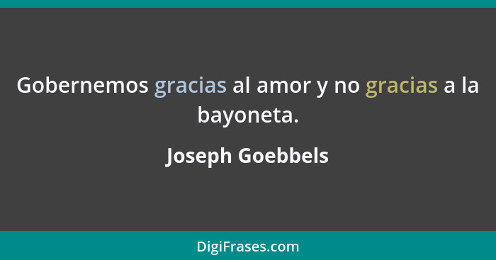 Gobernemos gracias al amor y no gracias a la bayoneta.... - Joseph Goebbels