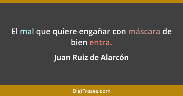 El mal que quiere engañar con máscara de bien entra.... - Juan Ruiz de Alarcón