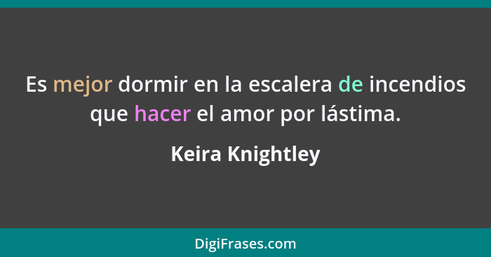 Es mejor dormir en la escalera de incendios que hacer el amor por lástima.... - Keira Knightley