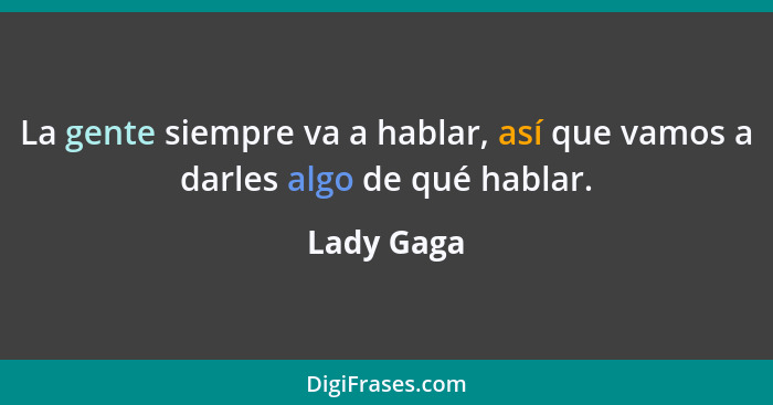 La gente siempre va a hablar, así que vamos a darles algo de qué hablar.... - Lady Gaga