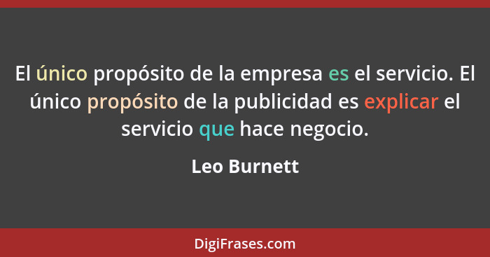 El único propósito de la empresa es el servicio. El único propósito de la publicidad es explicar el servicio que hace negocio.... - Leo Burnett