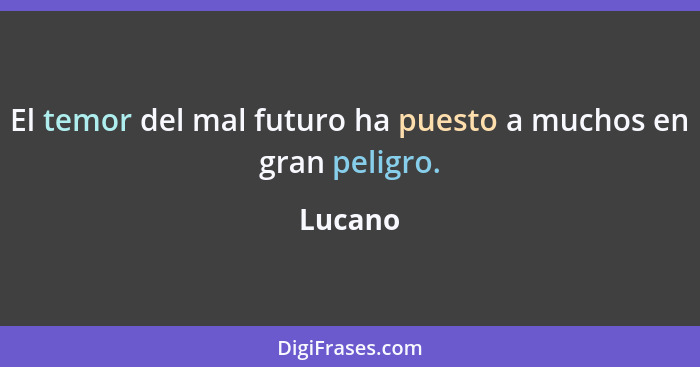 El temor del mal futuro ha puesto a muchos en gran peligro.... - Lucano