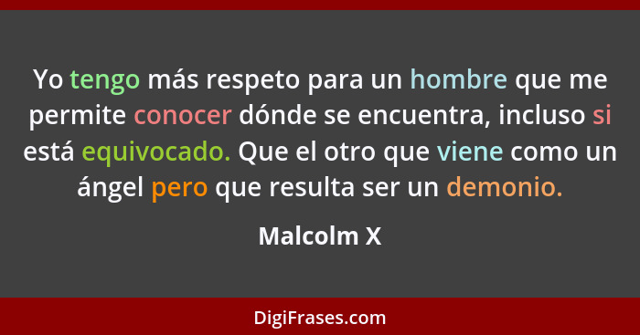 Yo tengo más respeto para un hombre que me permite conocer dónde se encuentra, incluso si está equivocado. Que el otro que viene como un á... - Malcolm X