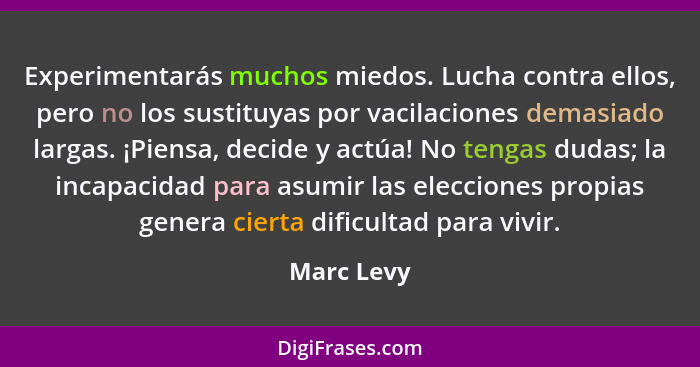 Experimentarás muchos miedos. Lucha contra ellos, pero no los sustituyas por vacilaciones demasiado largas. ¡Piensa, decide y actúa! No te... - Marc Levy