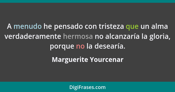 A menudo he pensado con tristeza que un alma verdaderamente hermosa no alcanzaría la gloria, porque no la desearía.... - Marguerite Yourcenar