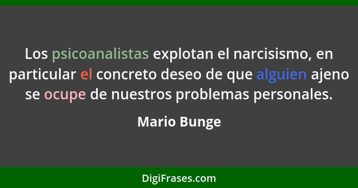 Los psicoanalistas explotan el narcisismo, en particular el concreto deseo de que alguien ajeno se ocupe de nuestros problemas personale... - Mario Bunge